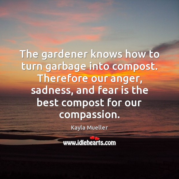 The gardener knows how to turn garbage into compost. Therefore our anger, Kayla Mueller Picture Quote