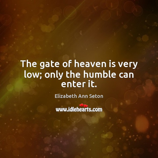 The gate of heaven is very low; only the humble can enter it. Elizabeth Ann Seton Picture Quote