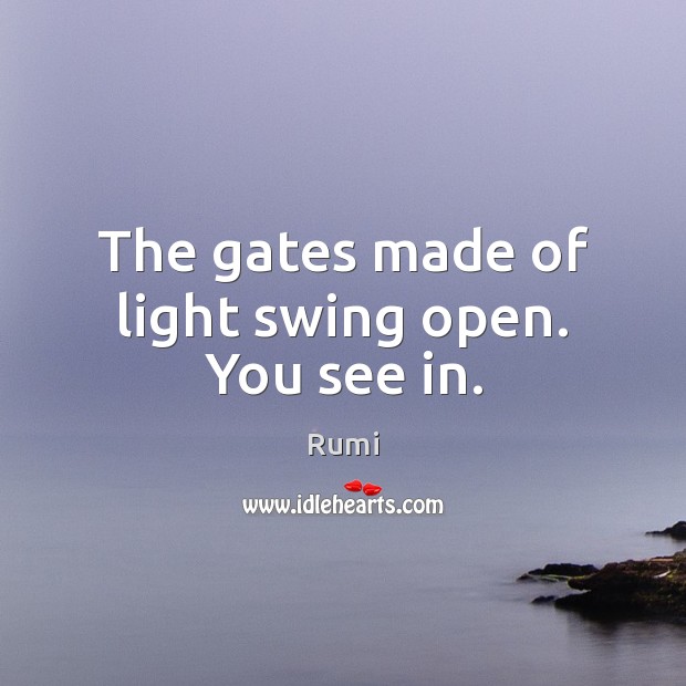 The gates made of light swing open. You see in. Rumi Picture Quote