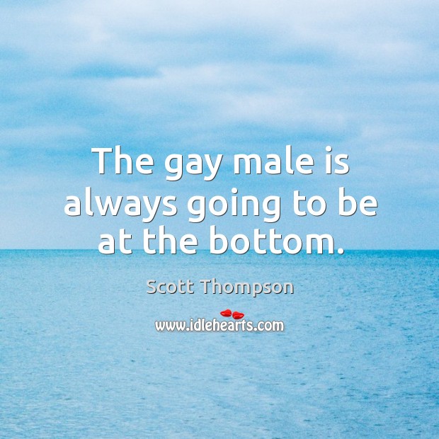 The gay male is always going to be at the bottom. Scott Thompson Picture Quote