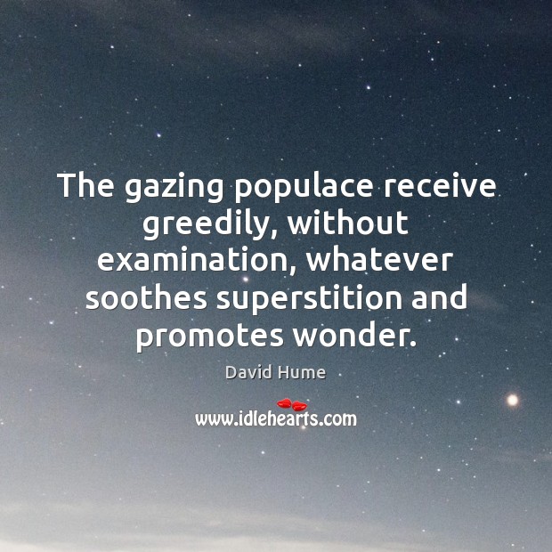 The gazing populace receive greedily, without examination, whatever soothes superstition and promotes Image