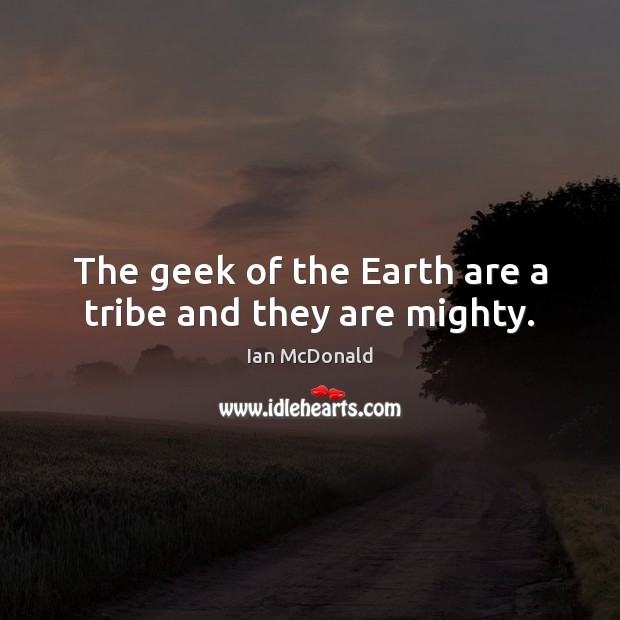 The geek of the Earth are a tribe and they are mighty. Ian McDonald Picture Quote