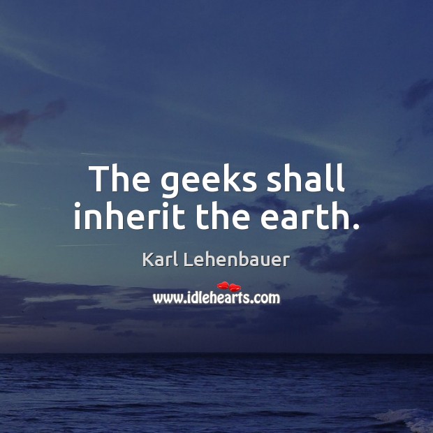 The geeks shall inherit the earth. Karl Lehenbauer Picture Quote