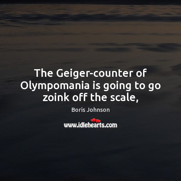 The Geiger-counter of Olympomania is going to go zoink off the scale, Boris Johnson Picture Quote