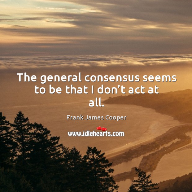 The general consensus seems to be that I don’t act at all. Frank James Cooper Picture Quote