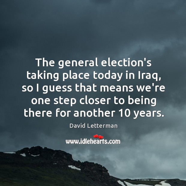 The general election’s taking place today in Iraq, so I guess that David Letterman Picture Quote