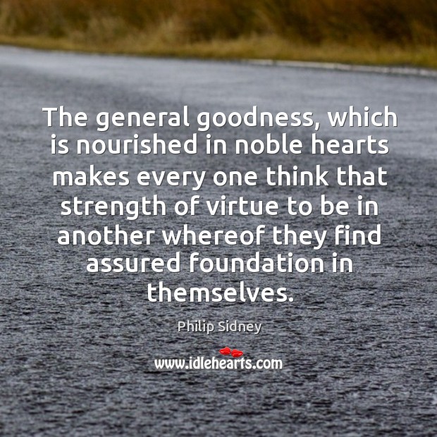 The general goodness, which is nourished in noble hearts makes every one Philip Sidney Picture Quote