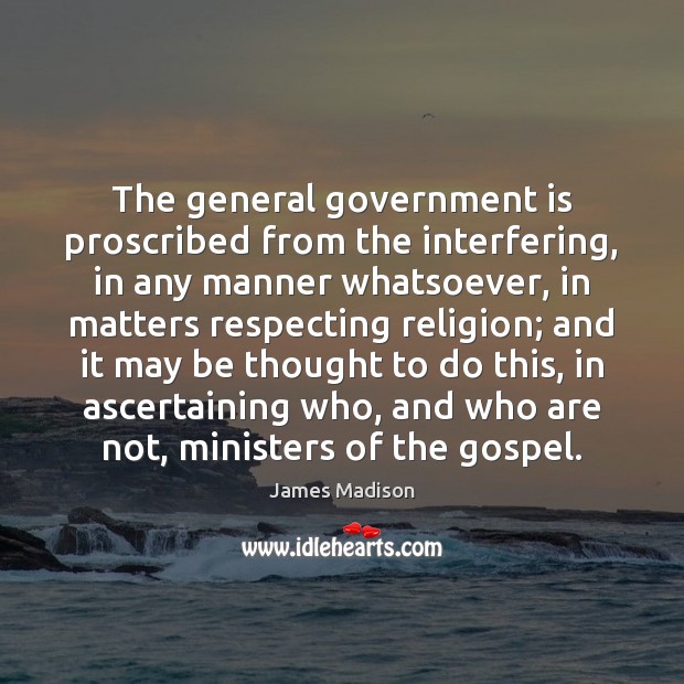 The general government is proscribed from the interfering, in any manner whatsoever, James Madison Picture Quote