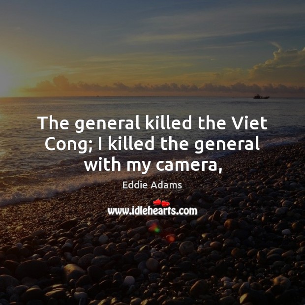 The general killed the Viet Cong; I killed the general with my camera, Eddie Adams Picture Quote
