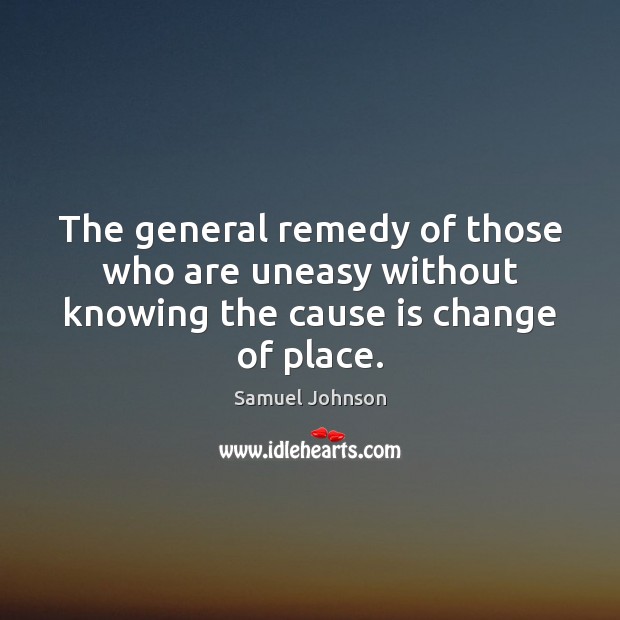 The general remedy of those who are uneasy without knowing the cause is change of place. Image