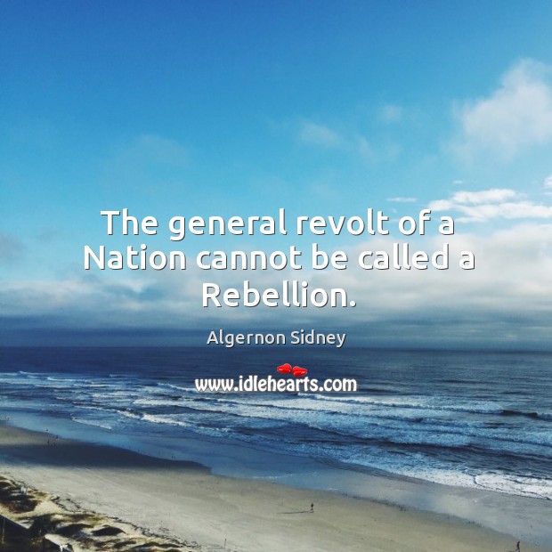 The general revolt of a nation cannot be called a rebellion. Algernon Sidney Picture Quote