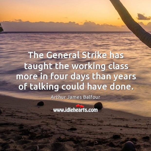 The general strike has taught the working class more in four days than years Arthur James Balfour Picture Quote