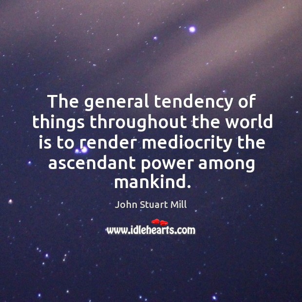 The general tendency of things throughout the world is to render mediocrity the ascendant power among mankind. 