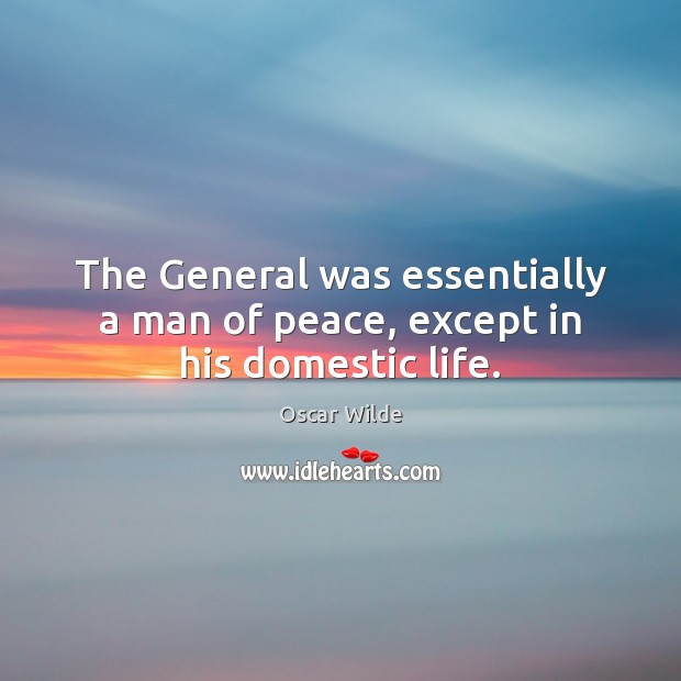 The General was essentially a man of peace, except in his domestic life. Oscar Wilde Picture Quote