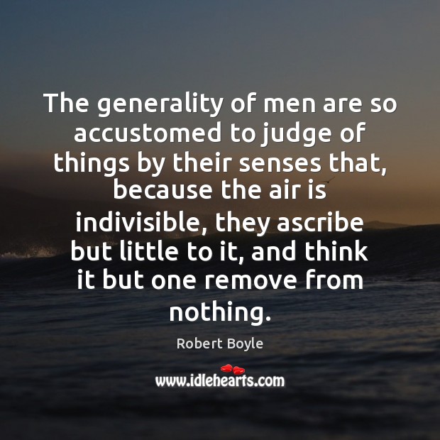 The generality of men are so accustomed to judge of things by Robert Boyle Picture Quote