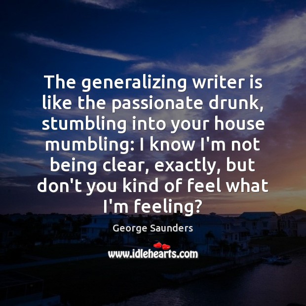 The generalizing writer is like the passionate drunk, stumbling into your house George Saunders Picture Quote