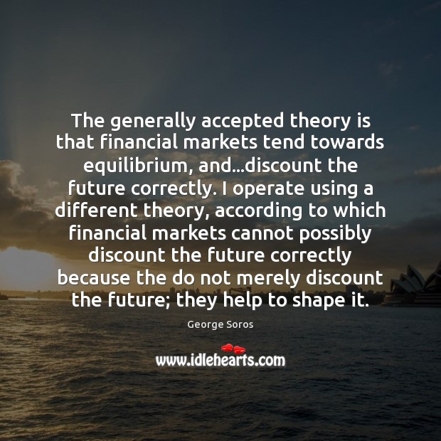 The generally accepted theory is that financial markets tend towards equilibrium, and… George Soros Picture Quote