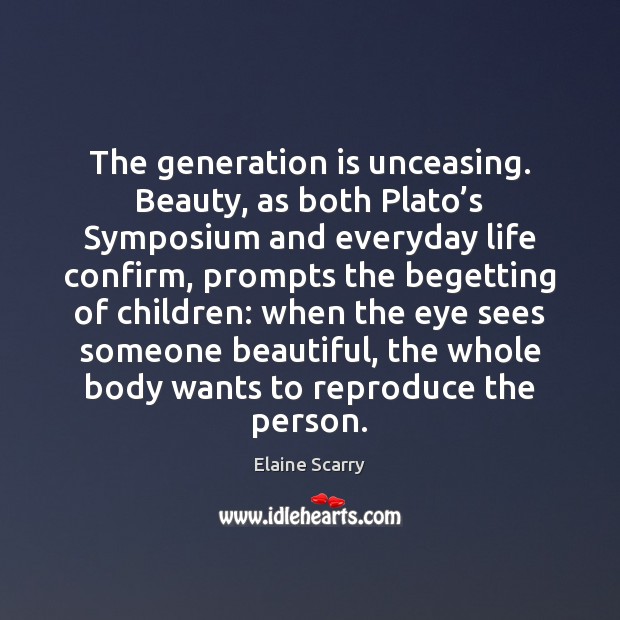 The generation is unceasing. Beauty, as both Plato’s Symposium and everyday Elaine Scarry Picture Quote
