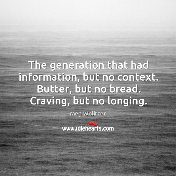 The generation that had information, but no context. Butter, but no bread. Meg Wolitzer Picture Quote
