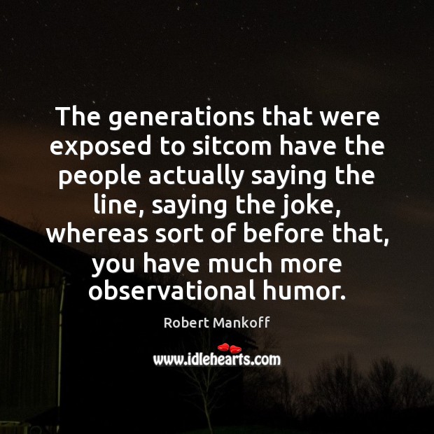 The generations that were exposed to sitcom have the people actually saying Robert Mankoff Picture Quote