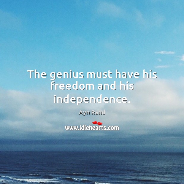 The genius must have his freedom and his independence. Ayn Rand Picture Quote
