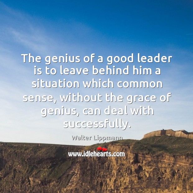 The genius of a good leader is to leave behind him a situation which common sense Image