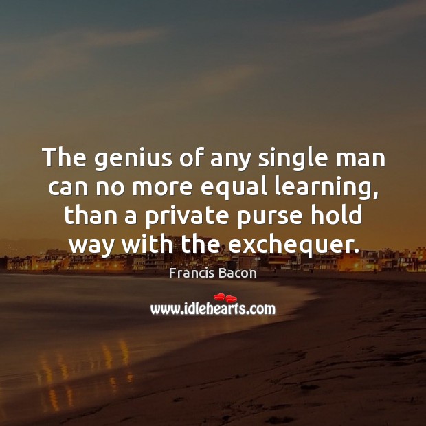 The genius of any single man can no more equal learning, than Francis Bacon Picture Quote