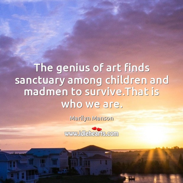 The genius of art finds sanctuary among children and madmen to survive.That is who we are. Marilyn Manson Picture Quote