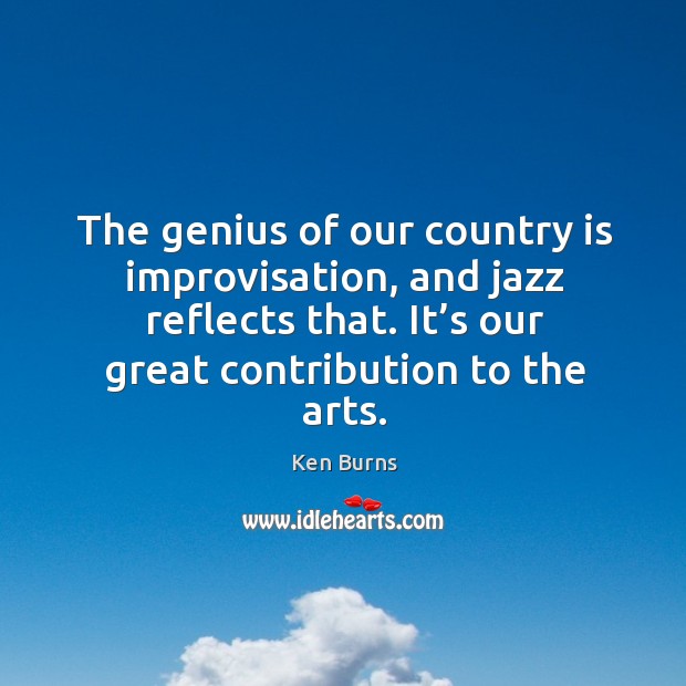 The genius of our country is improvisation, and jazz reflects that. It’s our great contribution to the arts. Ken Burns Picture Quote