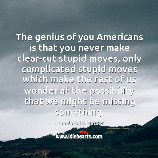 The genius of you americans is that you never make clear-cut stupid moves Gamal Abdel Nasser Picture Quote