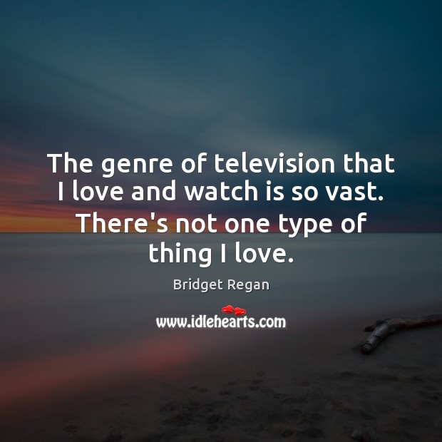 The genre of television that I love and watch is so vast. Bridget Regan Picture Quote
