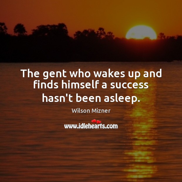 The gent who wakes up and finds himself a success hasn’t been asleep. Wilson Mizner Picture Quote