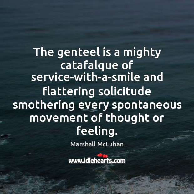 The genteel is a mighty catafalque of service-with-a-smile and flattering solicitude smothering 
