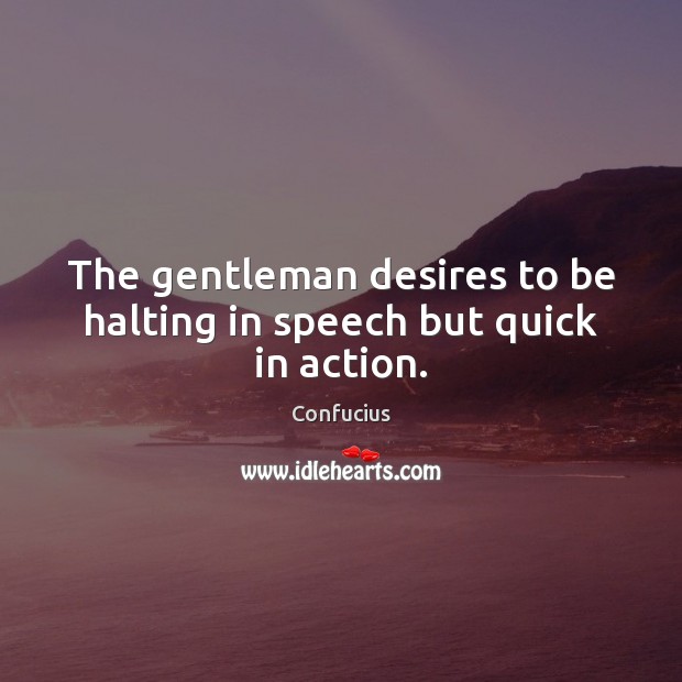 The gentleman desires to be halting in speech but quick in action. 
