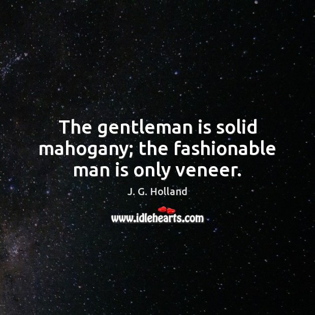 The gentleman is solid mahogany; the fashionable man is only veneer. J. G. Holland Picture Quote