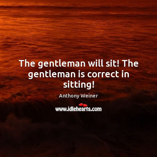 The gentleman will sit! The gentleman is correct in sitting! Anthony Weiner Picture Quote