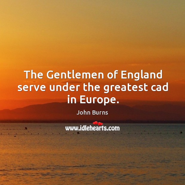 The gentlemen of england serve under the greatest cad in europe. John Burns Picture Quote