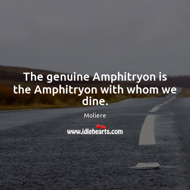 The genuine Amphitryon is the Amphitryon with whom we dine. Moliere Picture Quote