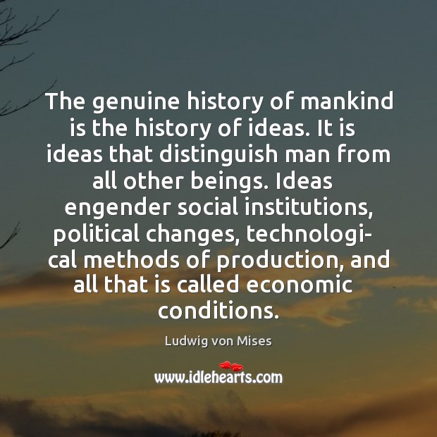 The genuine history of mankind is the history of ideas. It is Ludwig von Mises Picture Quote
