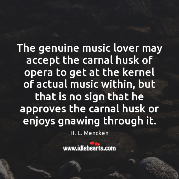 The genuine music lover may accept the carnal husk of opera to H. L. Mencken Picture Quote