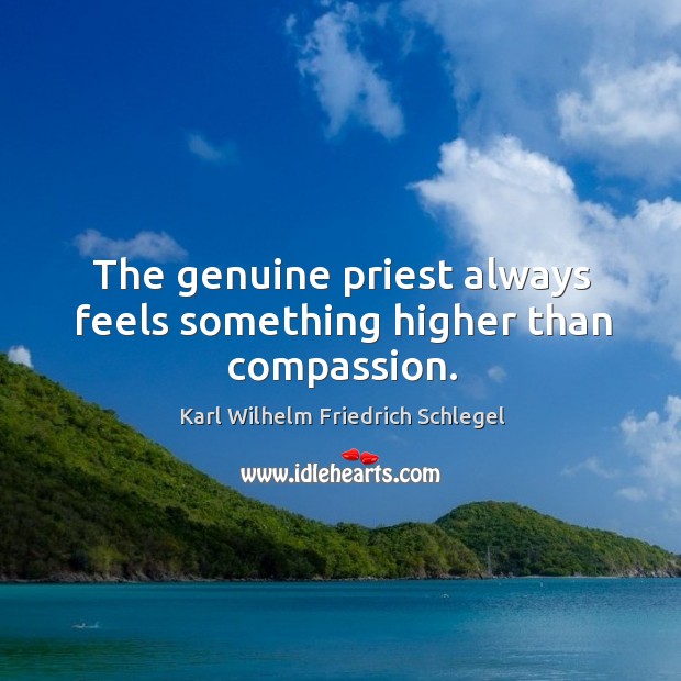The genuine priest always feels something higher than compassion. Karl Wilhelm Friedrich Schlegel Picture Quote