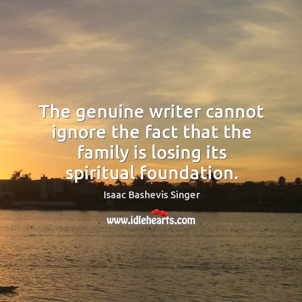 The genuine writer cannot ignore the fact that the family is losing Isaac Bashevis Singer Picture Quote