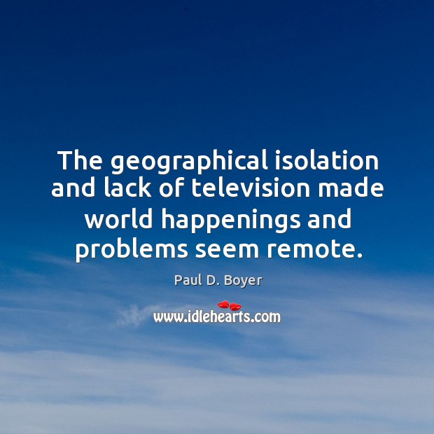 The geographical isolation and lack of television made world happenings and problems seem remote. Paul D. Boyer Picture Quote