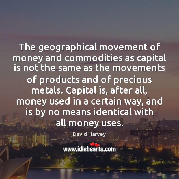 The geographical movement of money and commodities as capital is not the David Harvey Picture Quote