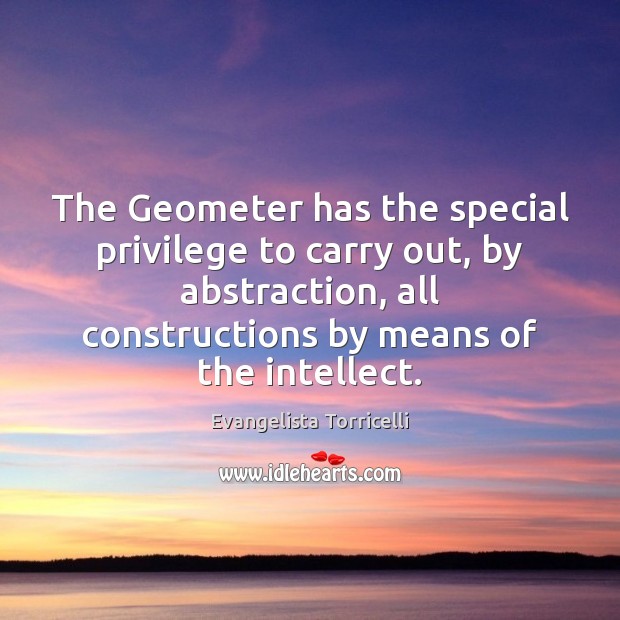 The Geometer has the special privilege to carry out, by abstraction, all Evangelista Torricelli Picture Quote