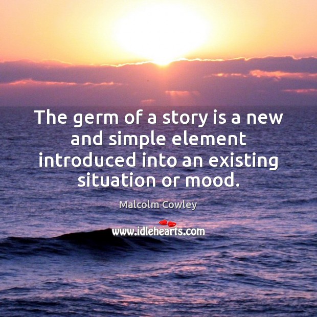The germ of a story is a new and simple element introduced Malcolm Cowley Picture Quote