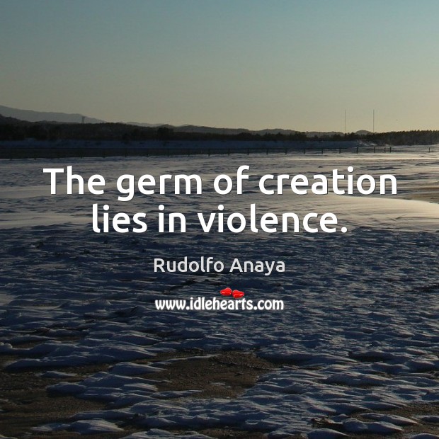 The germ of creation lies in violence. Rudolfo Anaya Picture Quote