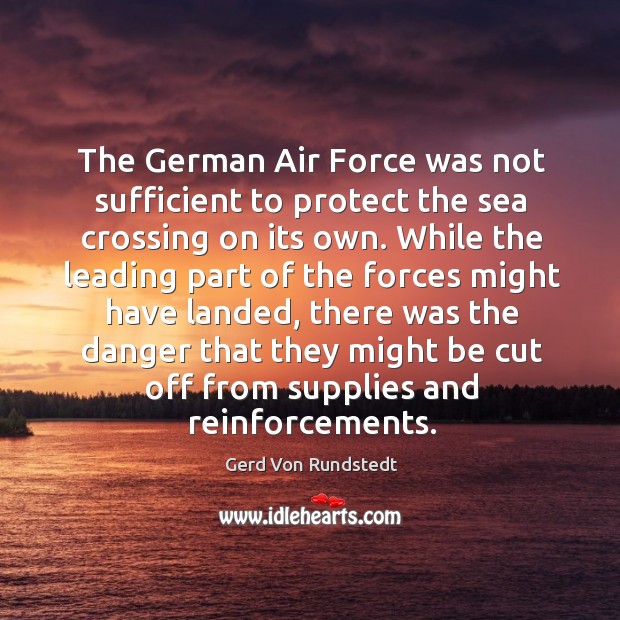 The german air force was not sufficient to protect the sea crossing on its own. Gerd Von Rundstedt Picture Quote