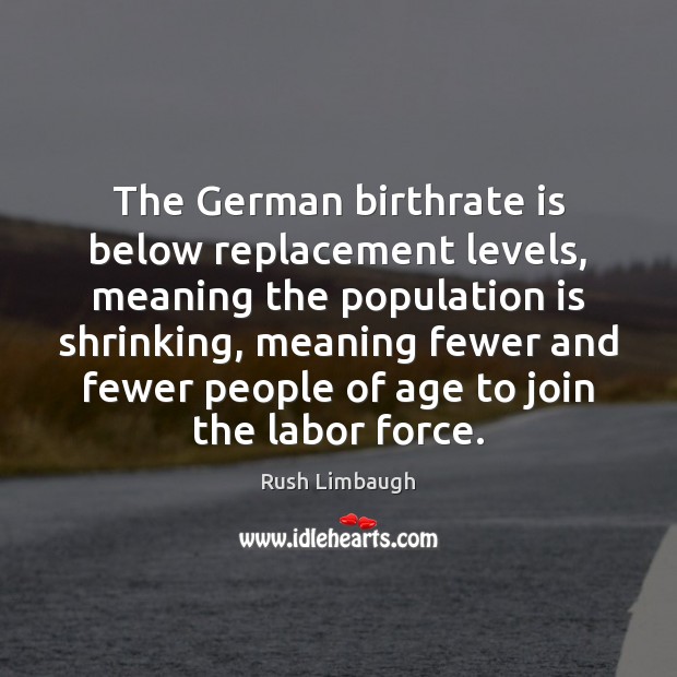 The German birthrate is below replacement levels, meaning the population is shrinking, Rush Limbaugh Picture Quote