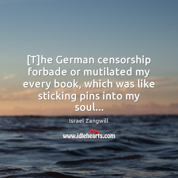 [T]he German censorship forbade or mutilated my every book, which was Israel Zangwill Picture Quote